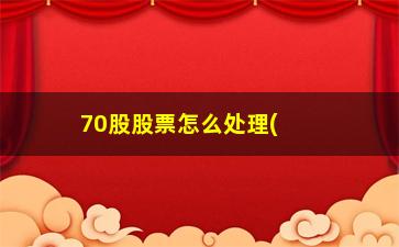 “70股股票怎么处理(股票7070)